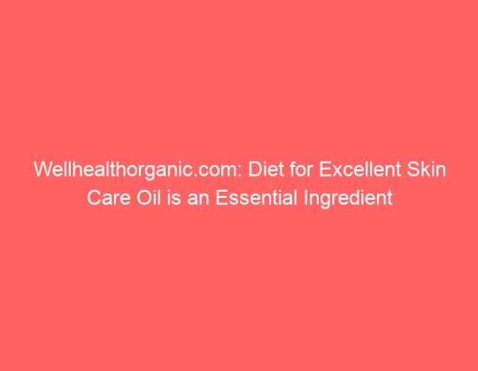 Wellhealthorganic.com: Diet for Excellent Skin Care Oil is an Essential Ingredient